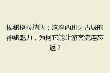 揭秘格拉纳达:这座西班牙古城的神秘魅力,为何它能让游客流连忘返?