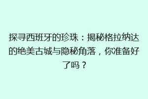 探寻西班牙的珍珠：揭秘格拉纳达的绝美古城与隐秘角落，你准备好了吗？