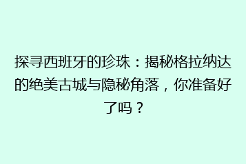 探寻西班牙的珍珠:揭秘格拉纳达的绝美古城与隐秘角落,你准备好了吗?