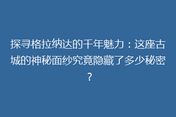 探寻格拉纳达的千年魅力:这座古城的神秘面纱究竟隐藏了多少秘密?
