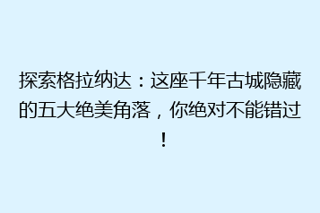 探索格拉纳达:这座千年古城隐藏的五大绝美角落,你绝对不能错过!