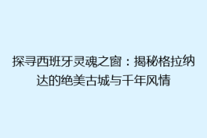 探寻西班牙灵魂之窗：揭秘格拉纳达的绝美古城与千年风情