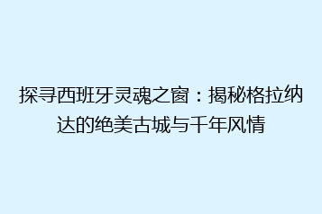探寻西班牙灵魂之窗:揭秘格拉纳达的绝美古城与千年风情