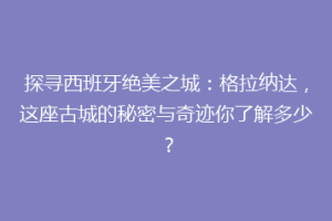 探寻西班牙绝美之城：格拉纳达，这座古城的秘密与奇迹你了解多少？