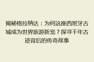 揭秘格拉纳达：为何这座西班牙古城成为世界旅游新宠？探寻千年古迹背后的传奇故事