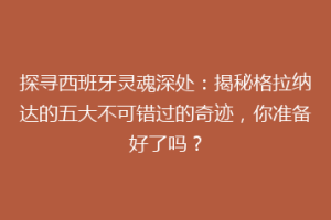 探寻西班牙灵魂深处：揭秘格拉纳达的五大不可错过的奇迹，你准备好了吗？