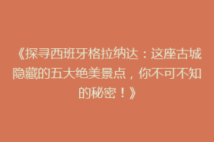 《探寻西班牙格拉纳达：这座古城隐藏的五大绝美景点，你不可不知的秘密！》