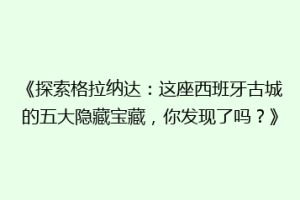 《探索格拉纳达：这座西班牙古城的五大隐藏宝藏，你发现了吗？》