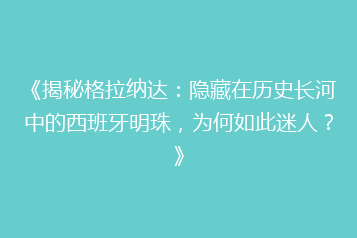 《揭秘格拉纳达:隐藏在历史长河中的西班牙明珠,为何如此迷人?》