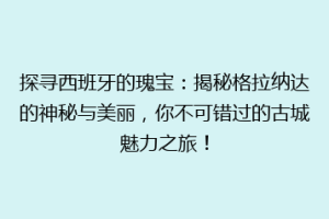 探寻西班牙的瑰宝：揭秘格拉纳达的神秘与美丽，你不可错过的古城魅力之旅！