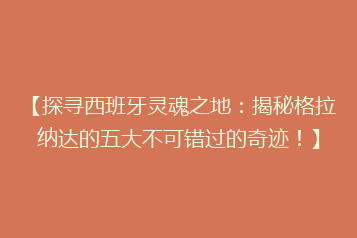 【探寻西班牙灵魂之地：揭秘格拉纳达的五大不可错过的奇迹！】