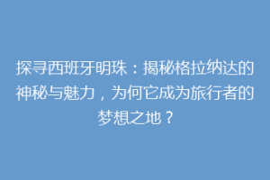 探寻西班牙明珠：揭秘格拉纳达的神秘与魅力，为何它成为旅行者的梦想之地？