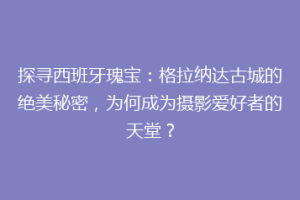 探寻西班牙瑰宝：格拉纳达古城的绝美秘密，为何成为摄影爱好者的天堂？