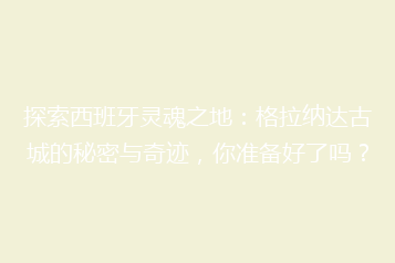 探索西班牙灵魂之地:格拉纳达古城的秘密与奇迹,你准备好了吗?