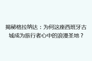 揭秘格拉纳达：为何这座西班牙古城成为旅行者心中的浪漫圣地？