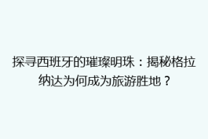探寻西班牙的璀璨明珠：揭秘格拉纳达为何成为旅游胜地？
