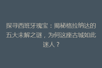 探寻西班牙瑰宝:揭秘格拉纳达的五大未解之谜,为何这座古城如此迷人?