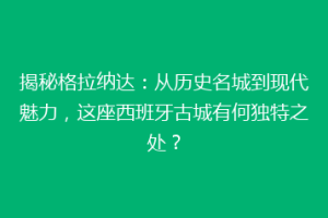 揭秘格拉纳达：从历史名城到现代魅力，这座西班牙古城有何独特之处？