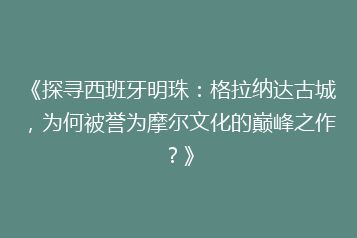 《探寻西班牙明珠：格拉纳达古城，为何被誉为摩尔文化的巅峰之作？》