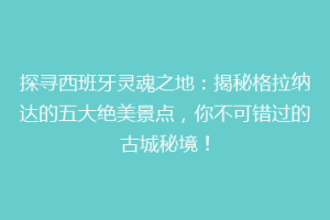 探寻西班牙灵魂之地：揭秘格拉纳达的五大绝美景点，你不可错过的古城秘境！