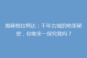 揭秘格拉纳达：千年古城的绝美秘密，你敢来一探究竟吗？