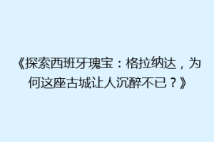 《探索西班牙瑰宝：格拉纳达，为何这座古城让人沉醉不已？》