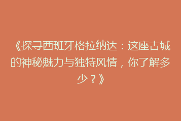 《探寻西班牙格拉纳达:这座古城的神秘魅力与独特风情,你了解多少?》