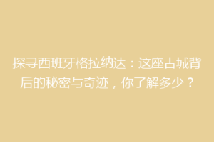 探寻西班牙格拉纳达：这座古城背后的秘密与奇迹，你了解多少？