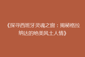 《探寻西班牙灵魂之窗：揭秘格拉纳达的绝美风土人情》