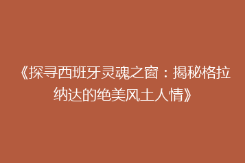 《探寻西班牙灵魂之窗:揭秘格拉纳达的绝美风土人情》