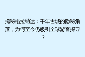 揭秘格拉纳达：千年古城的隐秘角落，为何至今仍吸引全球游客探寻？