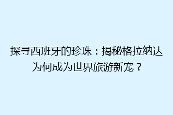 探寻西班牙的珍珠:揭秘格拉纳达为何成为世界旅游新宠?