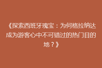 《探索西班牙瑰宝:为何格拉纳达成为游客心中不可错过的热门目的地?》