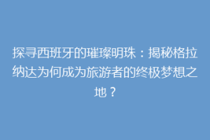 探寻西班牙的璀璨明珠：揭秘格拉纳达为何成为旅游者的终极梦想之地？