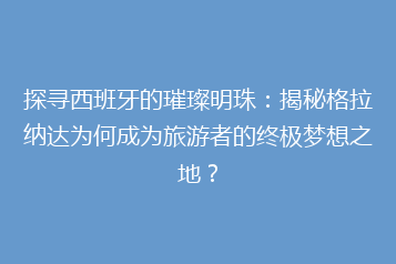 探寻西班牙的璀璨明珠：揭秘格拉纳达为何成为旅游者的终极梦想之地？