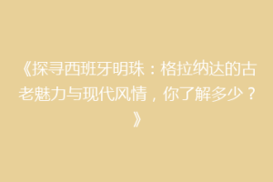 《探寻西班牙明珠：格拉纳达的古老魅力与现代风情，你了解多少？》