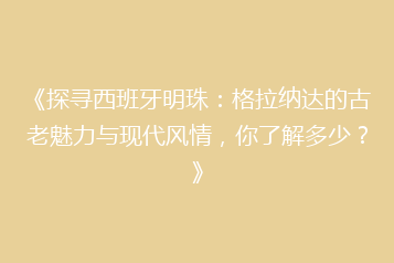 《探寻西班牙明珠:格拉纳达的古老魅力与现代风情,你了解多少?》