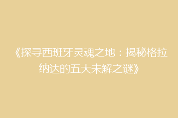 《探寻西班牙灵魂之地:揭秘格拉纳达的五大未解之谜》