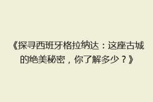 《探寻西班牙格拉纳达：这座古城的绝美秘密，你了解多少？》