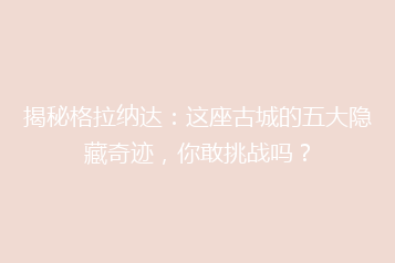 揭秘格拉纳达:这座古城的五大隐藏奇迹,你敢挑战吗?
