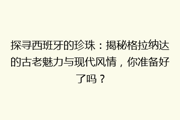 探寻西班牙的珍珠:揭秘格拉纳达的古老魅力与现代风情,你准备好了吗?