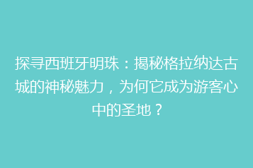 探寻西班牙明珠:揭秘格拉纳达古城的神秘魅力,为何它成为游客心中的圣地?