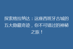 探索格拉纳达：这座西班牙古城的五大隐藏奇迹，你不可错过的神秘之旅！