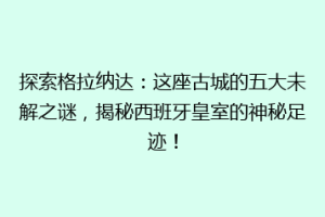 探索格拉纳达：这座古城的五大未解之谜，揭秘西班牙皇室的神秘足迹！