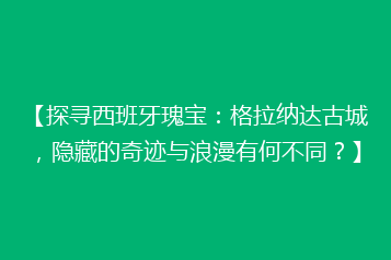 【探寻西班牙瑰宝:格拉纳达古城,隐藏的奇迹与浪漫有何不同?】