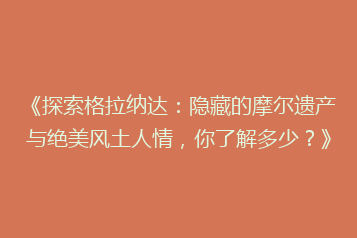《探索格拉纳达：隐藏的摩尔遗产与绝美风土人情，你了解多少？》
