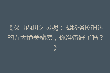 《探寻西班牙灵魂：揭秘格拉纳达的五大绝美秘密，你准备好了吗？》