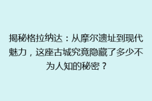 揭秘格拉纳达：从摩尔遗址到现代魅力，这座古城究竟隐藏了多少不为人知的秘密？