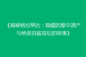 《揭秘格拉纳达：隐藏的摩尔遗产与绝美宫殿背后的故事》