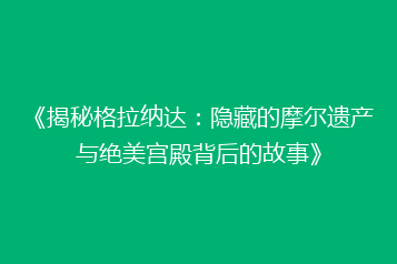 《揭秘格拉纳达：隐藏的摩尔遗产与绝美宫殿背后的故事》